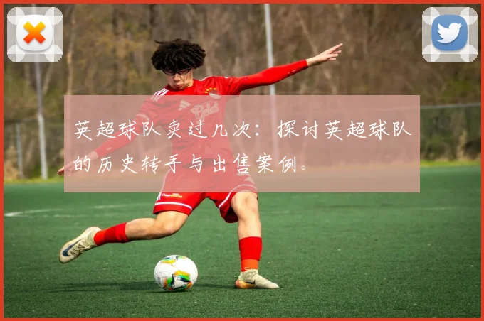 英超球队卖过几次：探讨英超球队的历史转手与出售案例。