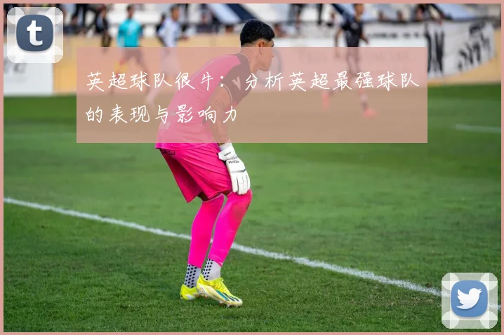 英超球队很牛：分析英超最强球队的表现与影响力