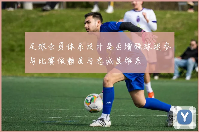 足球会员体系设计是否增强球迷参与比赛依赖度与忠诚度维系