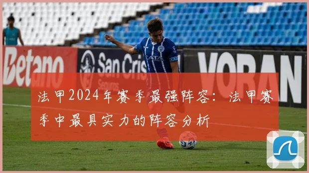 法甲2024年赛季最强阵容：法甲赛季中最具实力的阵容分析
