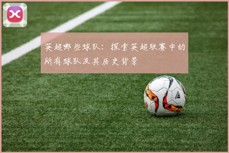 英超哪些球队：探索英超联赛中的所有球队及其历史背景