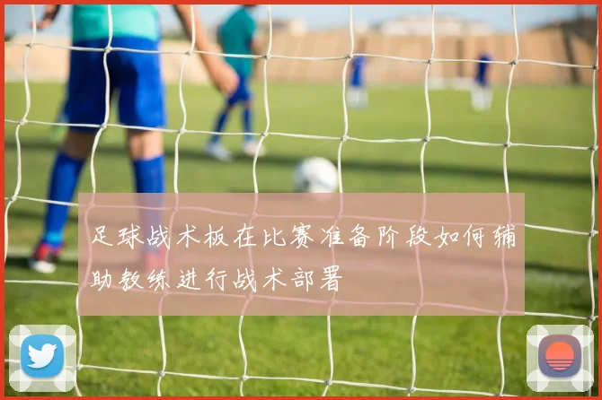足球战术板在比赛准备阶段如何辅助教练进行战术部署