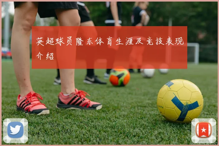 英超球员隆东体育生涯及竞技表现介绍