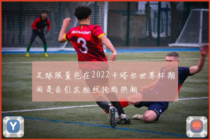 足球限量包在2022卡塔尔世界杯期间是否引发粉丝抢购热潮