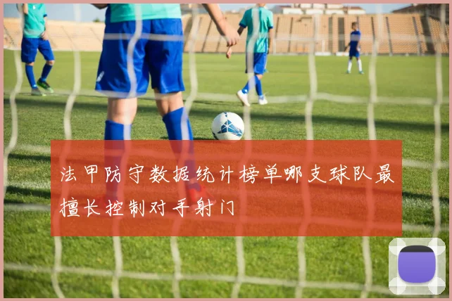 法甲防守数据统计榜单哪支球队最擅长控制对手射门