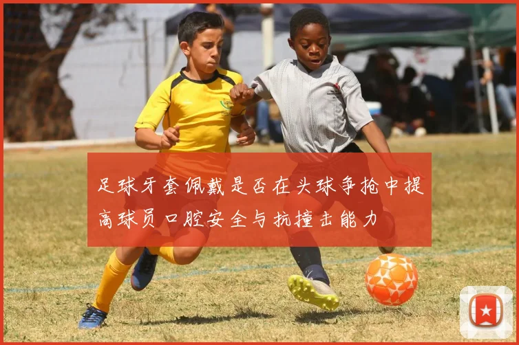 足球牙套佩戴是否在头球争抢中提高球员口腔安全与抗撞击能力