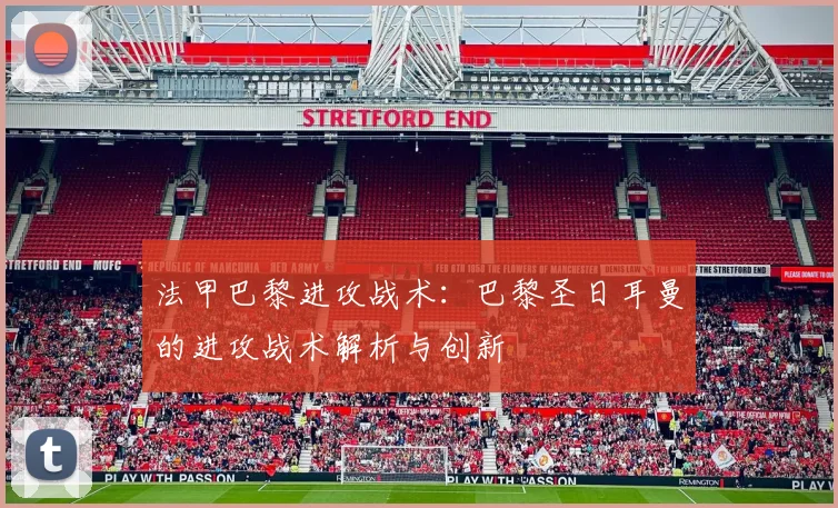 法甲巴黎进攻战术：巴黎圣日耳曼的进攻战术解析与创新