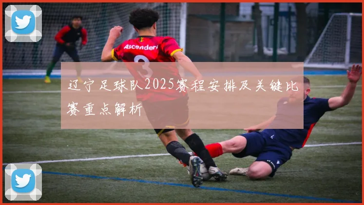 辽宁足球队2025赛程安排及关键比赛重点解析