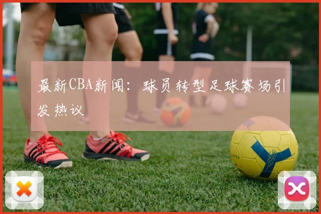 最新CBA新闻:球员转型足球赛场引发热议